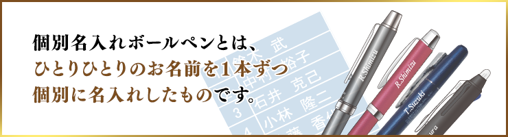 個別名入れボールペンとは、ひとりひとりのお名前を1本ずつ個別に名入れしたものです。